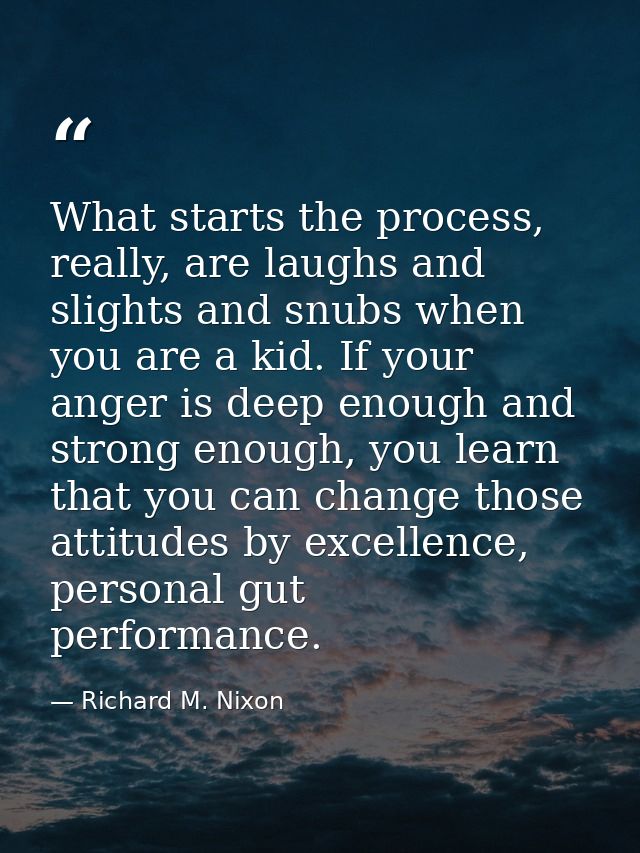 What starts the process, really, are laughs and slights and snubs when you are a kid. If your anger is deep enough and s — Richard M. Nixon