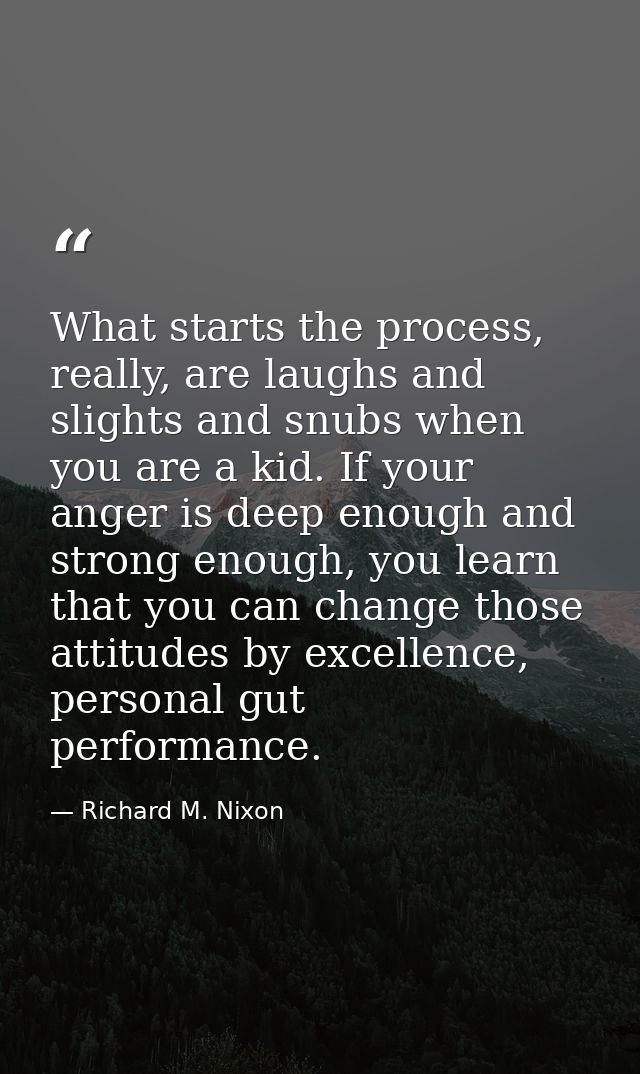 What starts the process, really, are laughs and slights and snubs when you are a kid. If your anger is deep enough and s — Richard M. Nixon