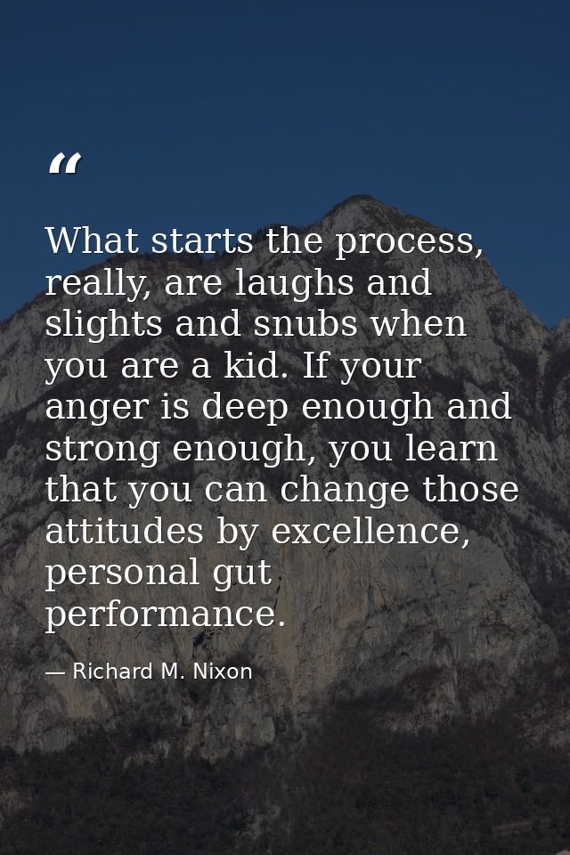 What starts the process, really, are laughs and slights and snubs when you are a kid. If your anger is deep enough and s — Richard M. Nixon