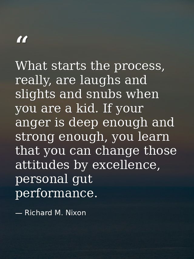 What starts the process, really, are laughs and slights and snubs when you are a kid. If your anger is deep enough and s — Richard M. Nixon