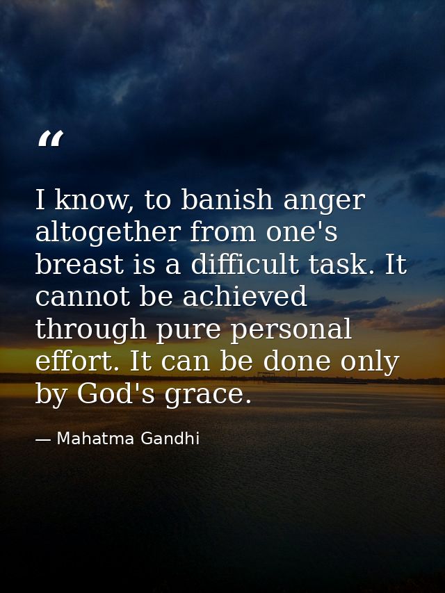 I know, to banish anger altogether from one's breast is a difficult task. It cannot be achieved through pure personal ef — Mahatma Gandhi