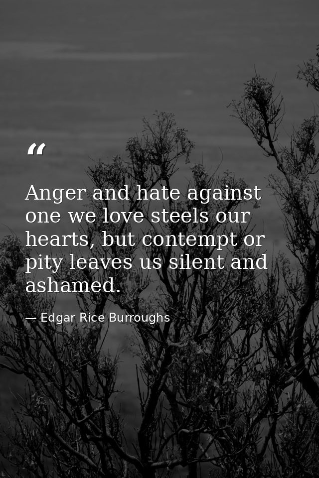 Anger and hate against one we love steels our hearts, but contempt or pity leaves us silent and ashamed. — Edgar Rice Burroughs