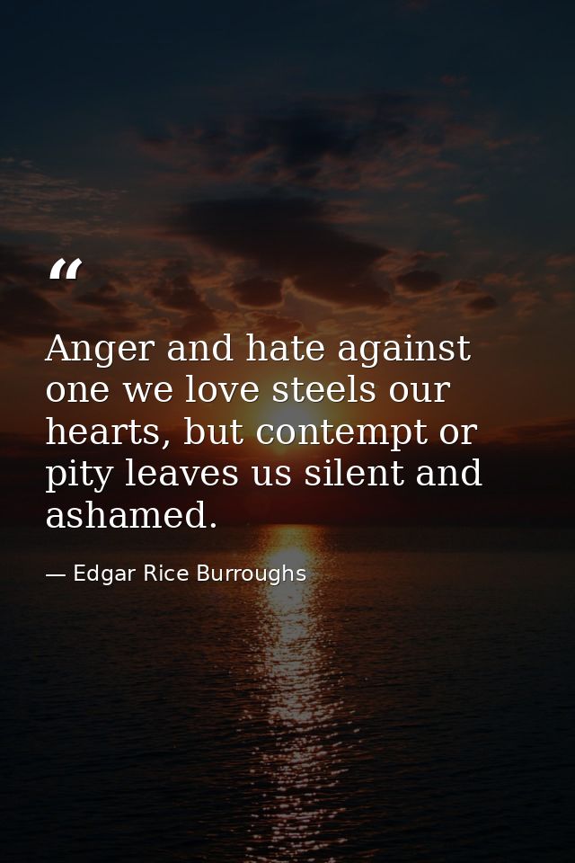 Anger and hate against one we love steels our hearts, but contempt or pity leaves us silent and ashamed. — Edgar Rice Burroughs
