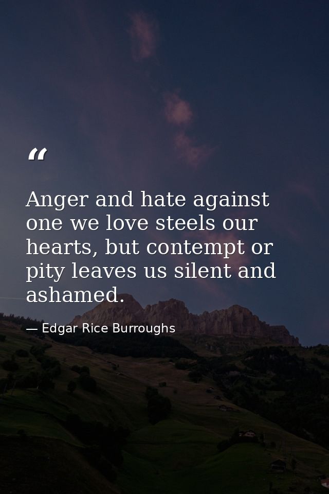 Anger and hate against one we love steels our hearts, but contempt or pity leaves us silent and ashamed. — Edgar Rice Burroughs