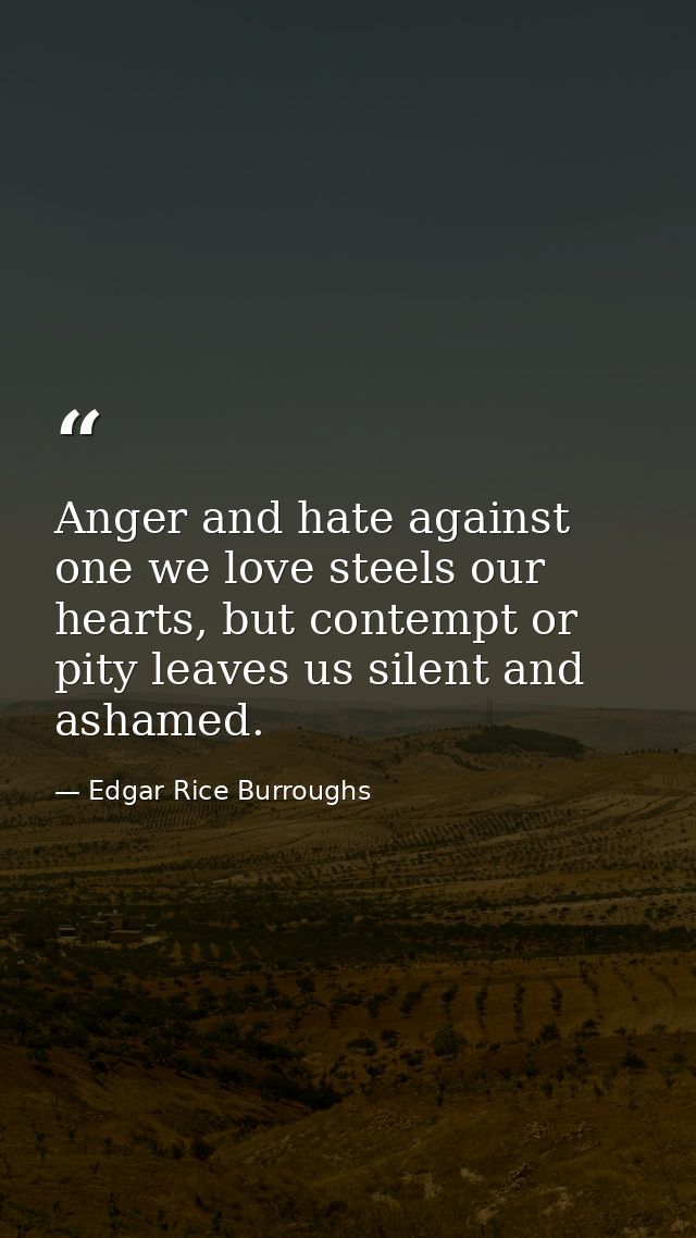 Anger and hate against one we love steels our hearts, but contempt or pity leaves us silent and ashamed. — Edgar Rice Burroughs