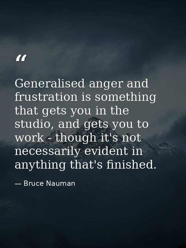 Generalised anger and frustration is something that gets you in the studio, and gets you to work - though it's not neces — Bruce Nauman