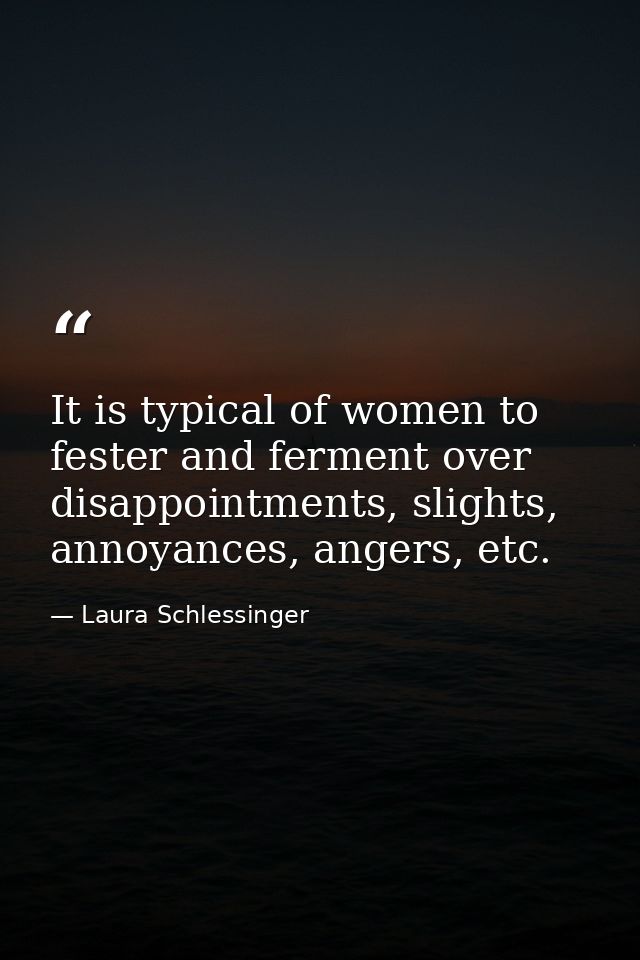 It is typical of women to fester and ferment over disappointments, slights, annoyances, angers, etc. — Laura Schlessinger