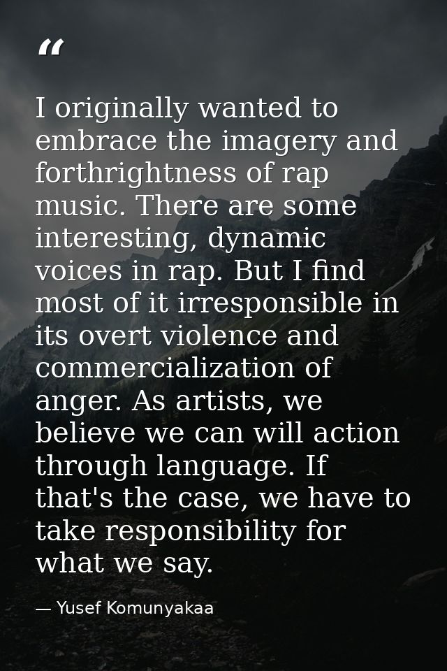 I originally wanted to embrace the imagery and forthrightness of rap music. There are some interesting, dynamic voices i — Yusef Komunyakaa