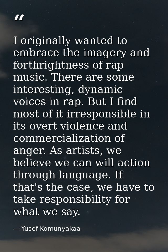 I originally wanted to embrace the imagery and forthrightness of rap music. There are some interesting, dynamic voices i — Yusef Komunyakaa