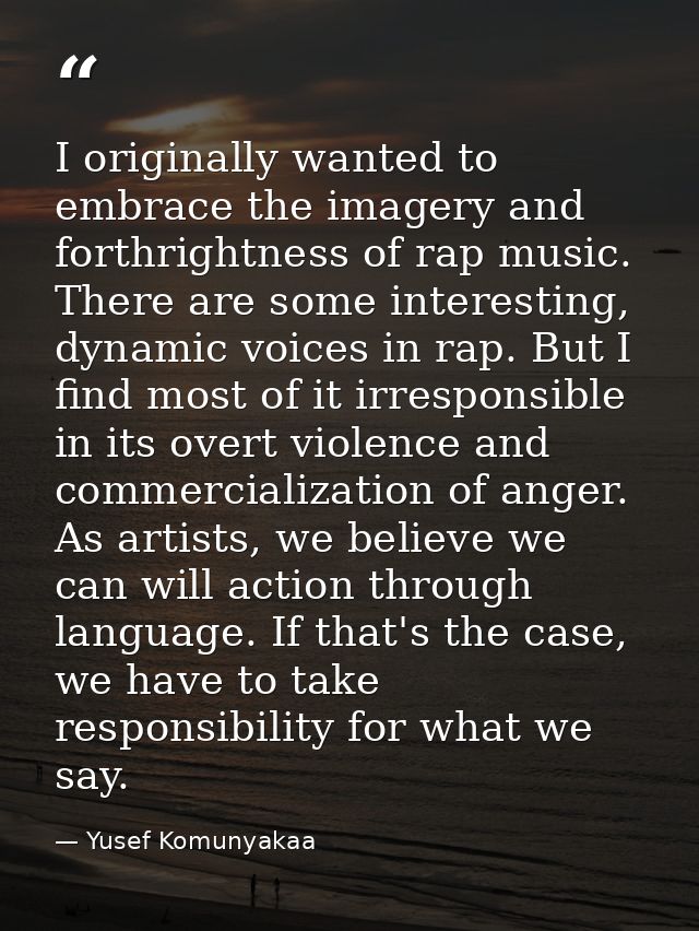I originally wanted to embrace the imagery and forthrightness of rap music. There are some interesting, dynamic voices i — Yusef Komunyakaa