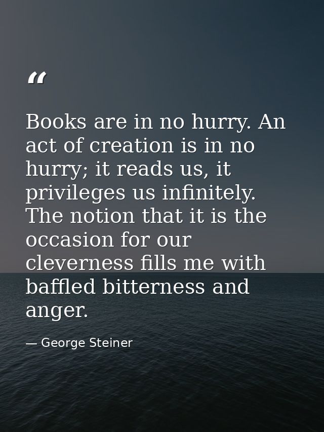 Books are in no hurry. An act of creation is in no hurry; it reads us, it privileges us infinitely. The notion that it i — George Steiner
