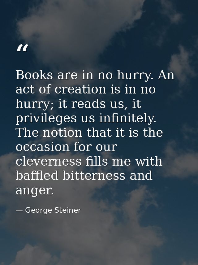 Books are in no hurry. An act of creation is in no hurry; it reads us, it privileges us infinitely. The notion that it i — George Steiner