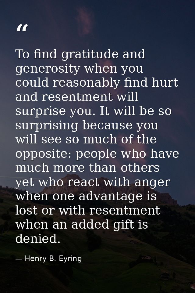 To find gratitude and generosity when you could reasonably find hurt and resentment will surprise you. It will be so sur — Henry B. Eyring