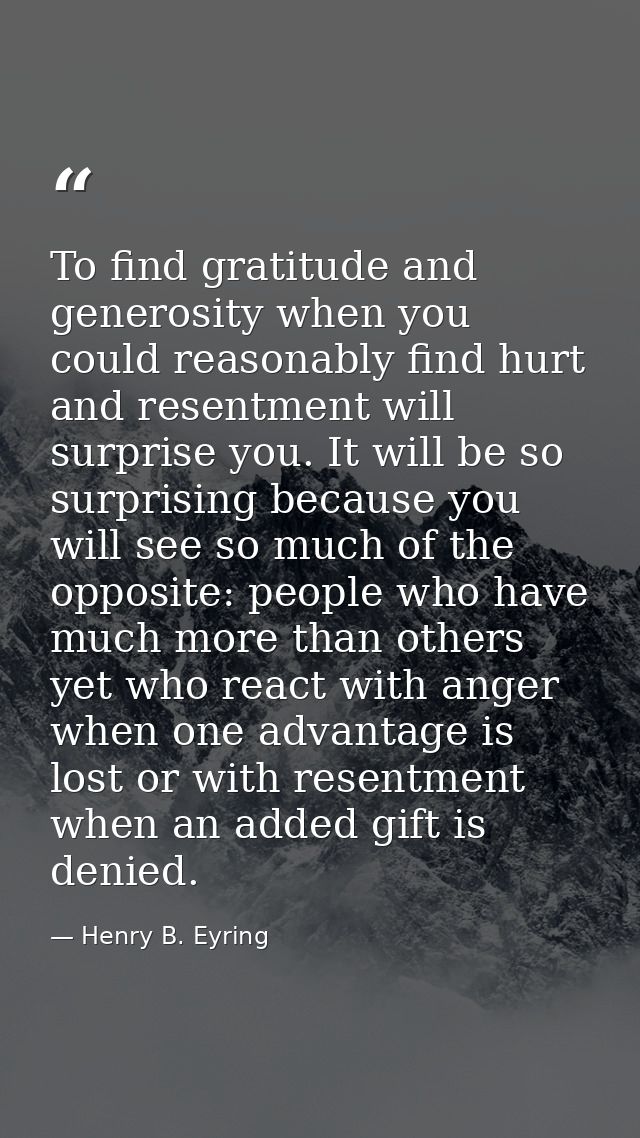 To find gratitude and generosity when you could reasonably find hurt and resentment will surprise you. It will be so sur — Henry B. Eyring