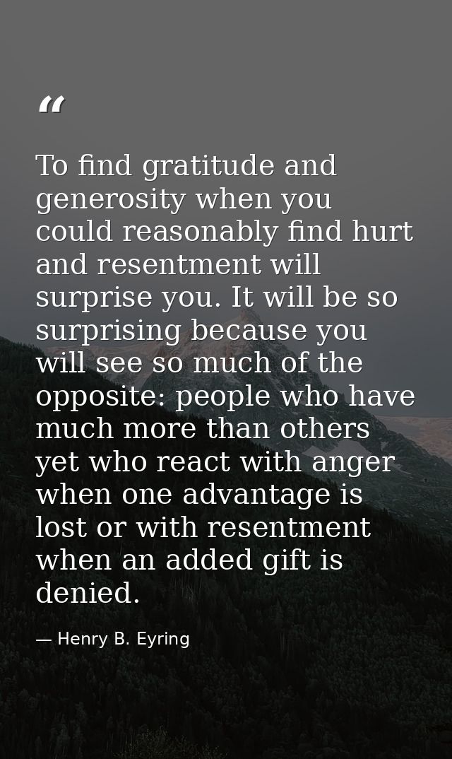 To find gratitude and generosity when you could reasonably find hurt and resentment will surprise you. It will be so sur — Henry B. Eyring