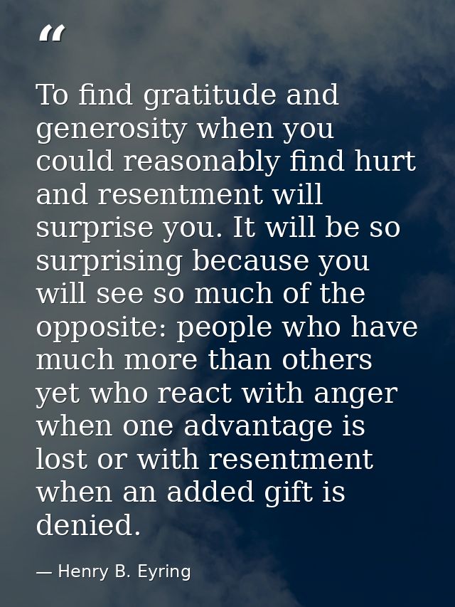 To find gratitude and generosity when you could reasonably find hurt and resentment will surprise you. It will be so sur — Henry B. Eyring
