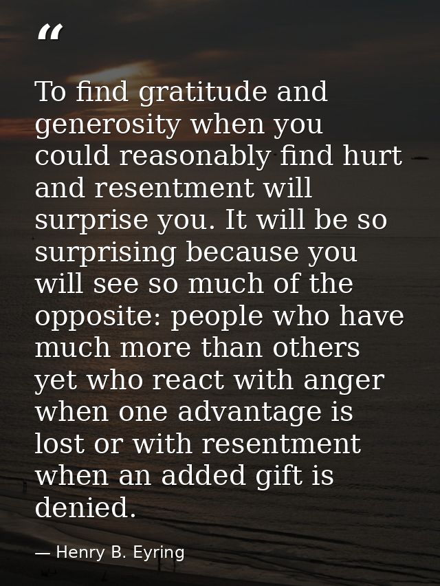 To find gratitude and generosity when you could reasonably find hurt and resentment will surprise you. It will be so sur — Henry B. Eyring