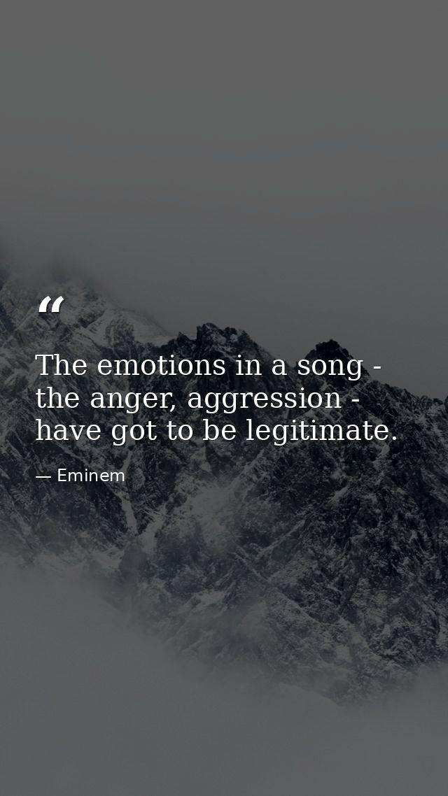 The emotions in a song - the anger, aggression - have got to be legitimate. — Eminem
