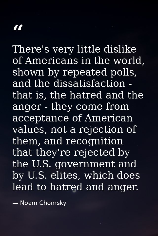 There's very little dislike of Americans in the world, shown by repeated polls, and the dissatisfaction - that is, the h — Noam Chomsky