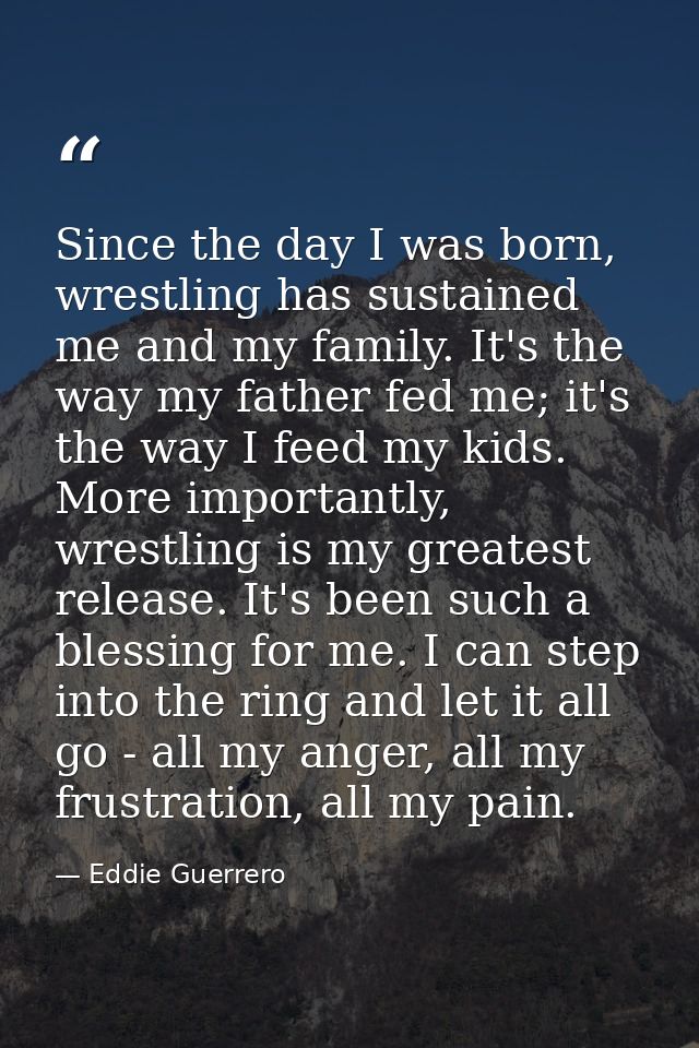 Since the day I was born, wrestling has sustained me and my family. It's the way my father fed me; it's the way I feed m — Eddie Guerrero