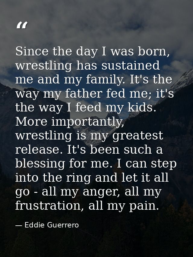 Since the day I was born, wrestling has sustained me and my family. It's the way my father fed me; it's the way I feed m — Eddie Guerrero
