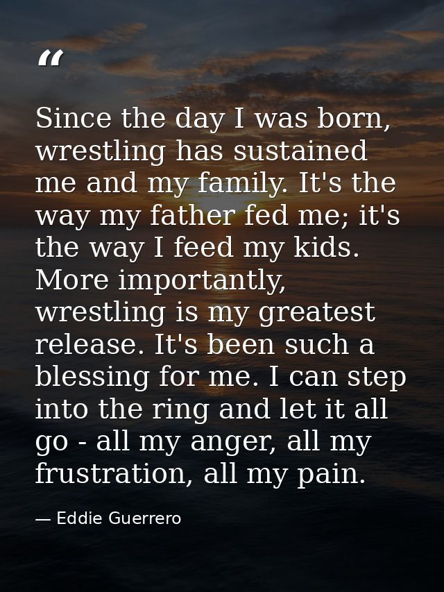 Since the day I was born, wrestling has sustained me and my family. It's the way my father fed me; it's the way I feed m — Eddie Guerrero