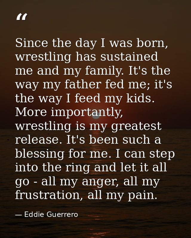 Since the day I was born, wrestling has sustained me and my family. It's the way my father fed me; it's the way I feed m — Eddie Guerrero