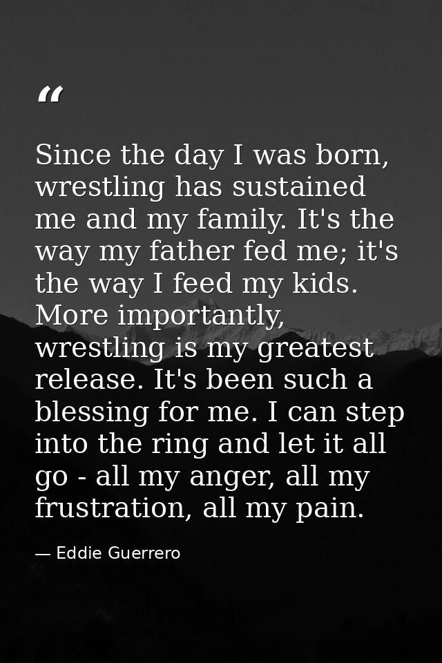 Since the day I was born, wrestling has sustained me and my family. It's the way my father fed me; it's the way I feed m — Eddie Guerrero