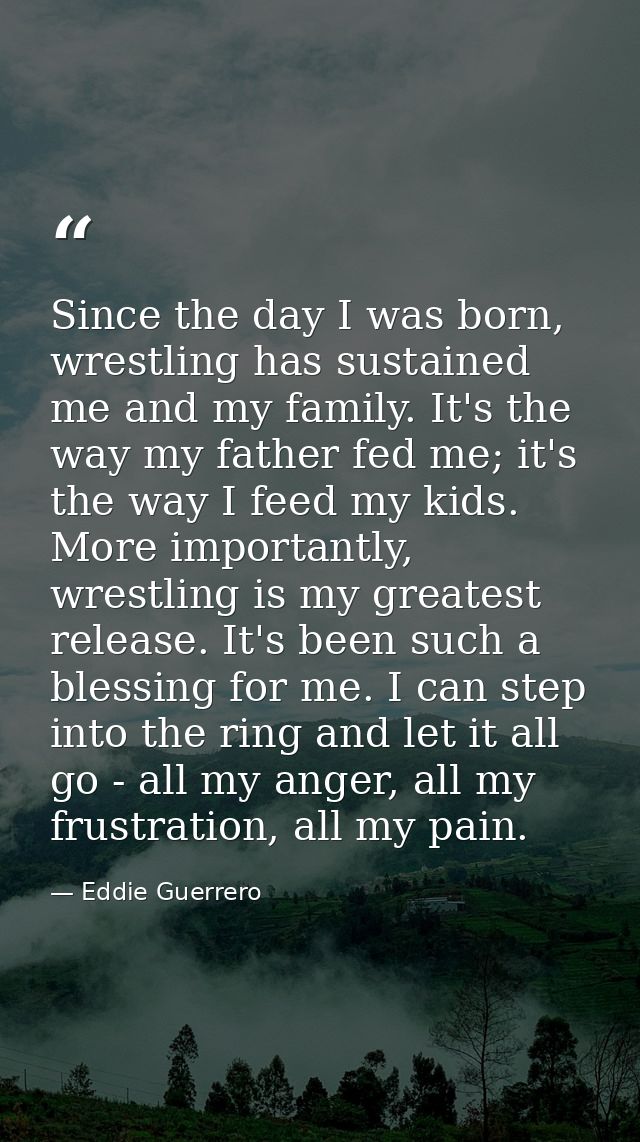 Since the day I was born, wrestling has sustained me and my family. It's the way my father fed me; it's the way I feed m — Eddie Guerrero