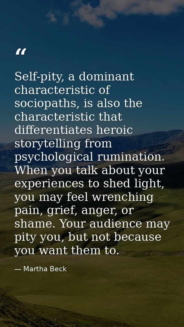 Self-pity, a dominant characteristic of sociopaths, is also the characteristic that differentiates heroic storytelling f — Martha Beck