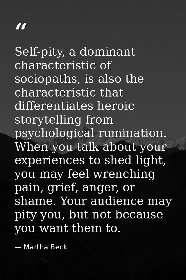 Self-pity, a dominant characteristic of sociopaths, is also the characteristic that differentiates heroic storytelling f — Martha Beck