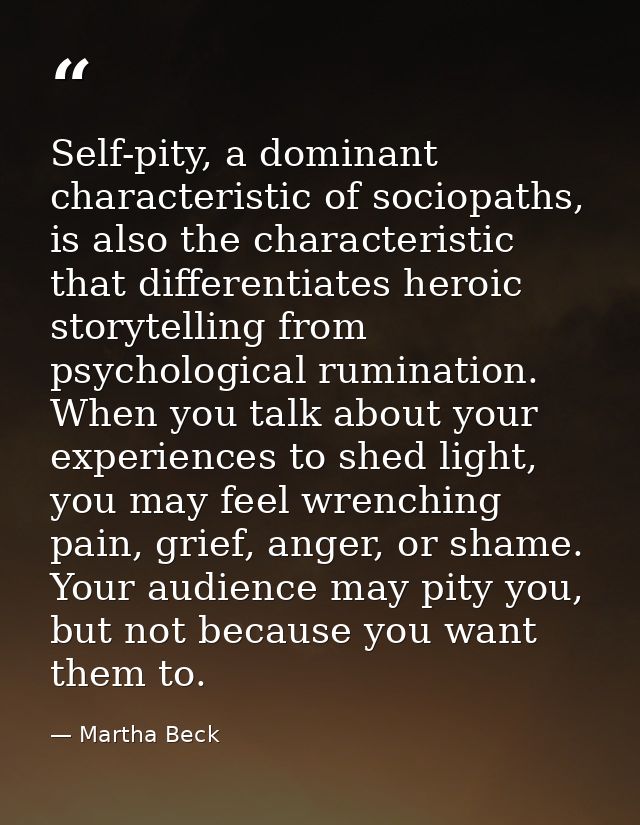 Self-pity, a dominant characteristic of sociopaths, is also the characteristic that differentiates heroic storytelling f — Martha Beck