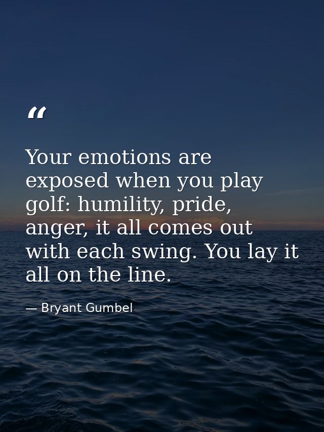 Your emotions are exposed when you play golf: humility, pride, anger, it all comes out with each swing. You lay it all o — Bryant Gumbel