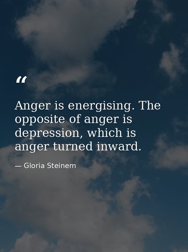 Anger is energising. The opposite of anger is depression, which is anger turned inward. — Gloria Steinem