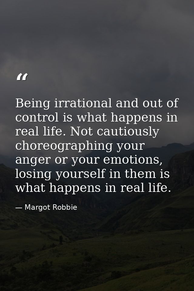 Being irrational and out of control is what happens in real life. Not cautiously choreographing your anger or your emoti — Margot Robbie