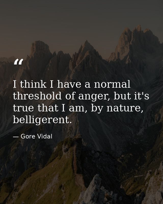 I think I have a normal threshold of anger, but it's true that I am, by nature, belligerent. — Gore Vidal