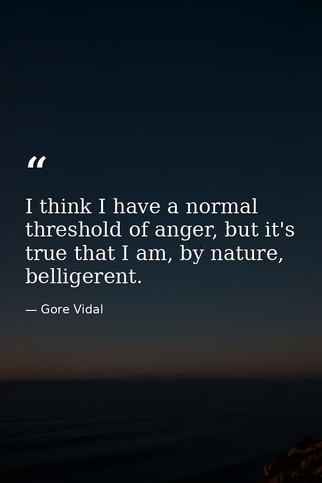 I think I have a normal threshold of anger, but it's true that I am, by nature, belligerent. — Gore Vidal