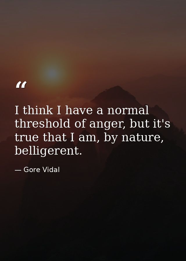 I think I have a normal threshold of anger, but it's true that I am, by nature, belligerent. — Gore Vidal