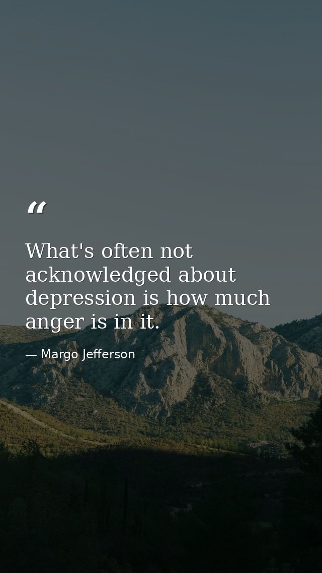 What's often not acknowledged about depression is how much anger is in it. — Margo Jefferson