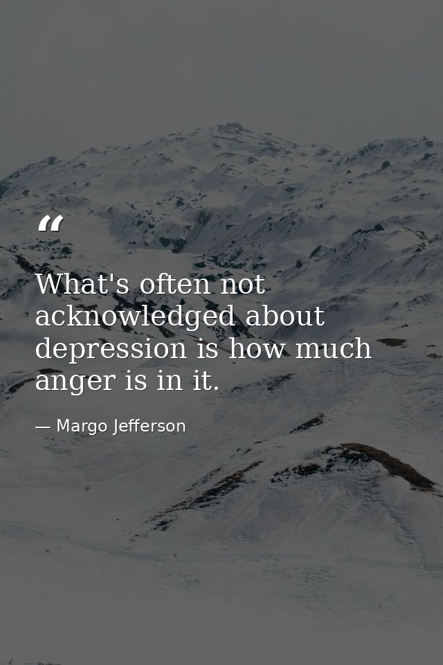 What's often not acknowledged about depression is how much anger is in it. — Margo Jefferson