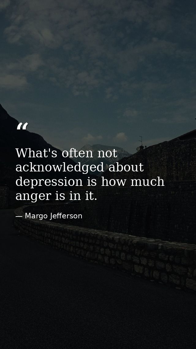 What's often not acknowledged about depression is how much anger is in it. — Margo Jefferson