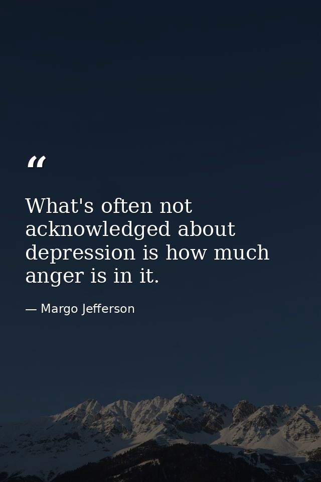 What's often not acknowledged about depression is how much anger is in it. — Margo Jefferson