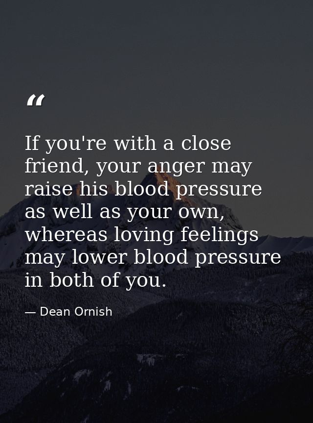 If you're with a close friend, your anger may raise his blood pressure as well as your own, whereas loving feelings may  — Dean Ornish
