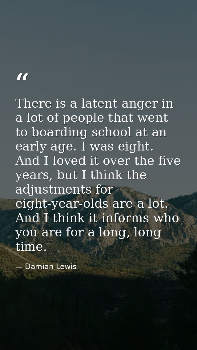 There is a latent anger in a lot of people that went to boarding school at an early age. I was eight. And I loved it ove — Damian Lewis