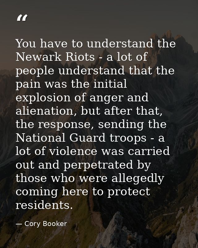 You have to understand the Newark Riots - a lot of people understand that the pain was the initial explosion of anger an — Cory Booker
