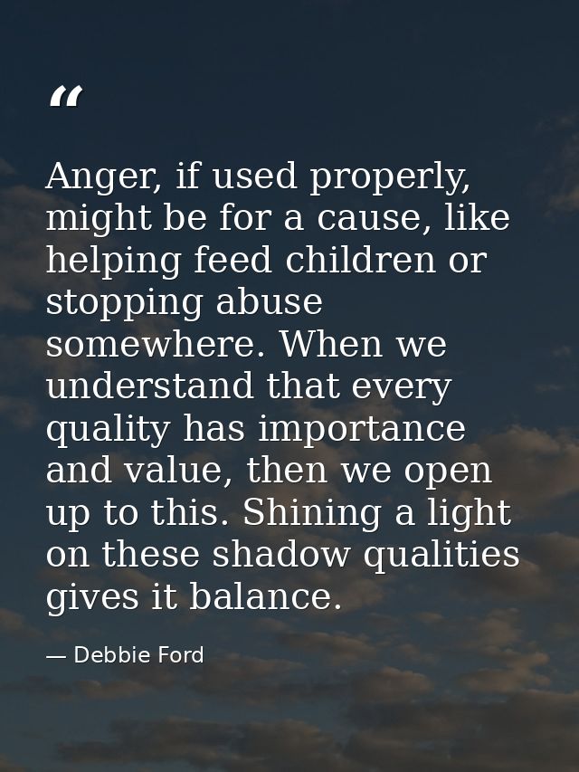 Anger, if used properly, might be for a cause, like helping feed children or stopping abuse somewhere. When we understan — Debbie Ford