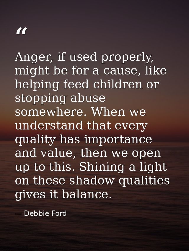 Anger, if used properly, might be for a cause, like helping feed children or stopping abuse somewhere. When we understan — Debbie Ford