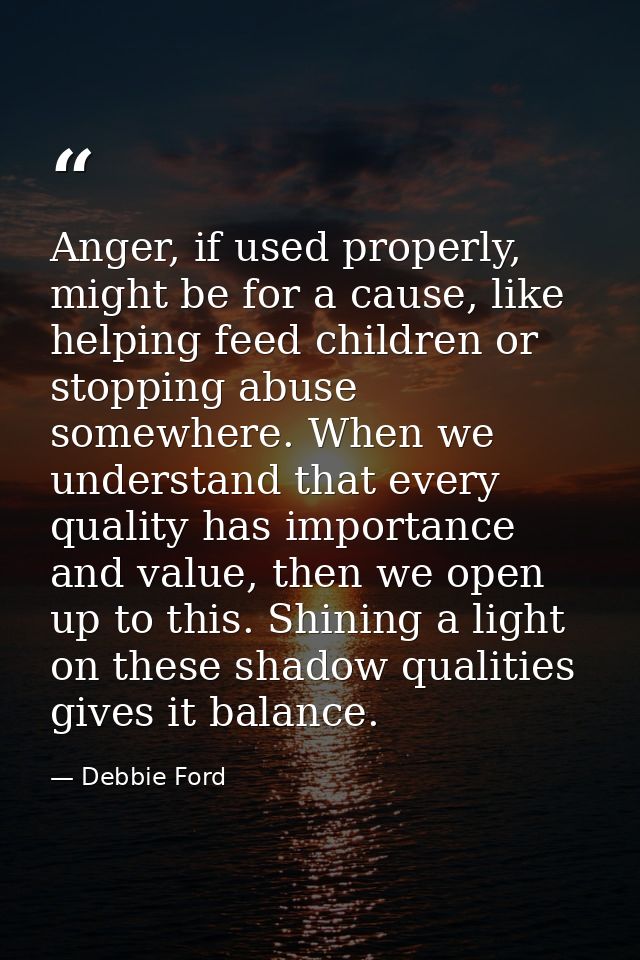 Anger, if used properly, might be for a cause, like helping feed children or stopping abuse somewhere. When we understan — Debbie Ford