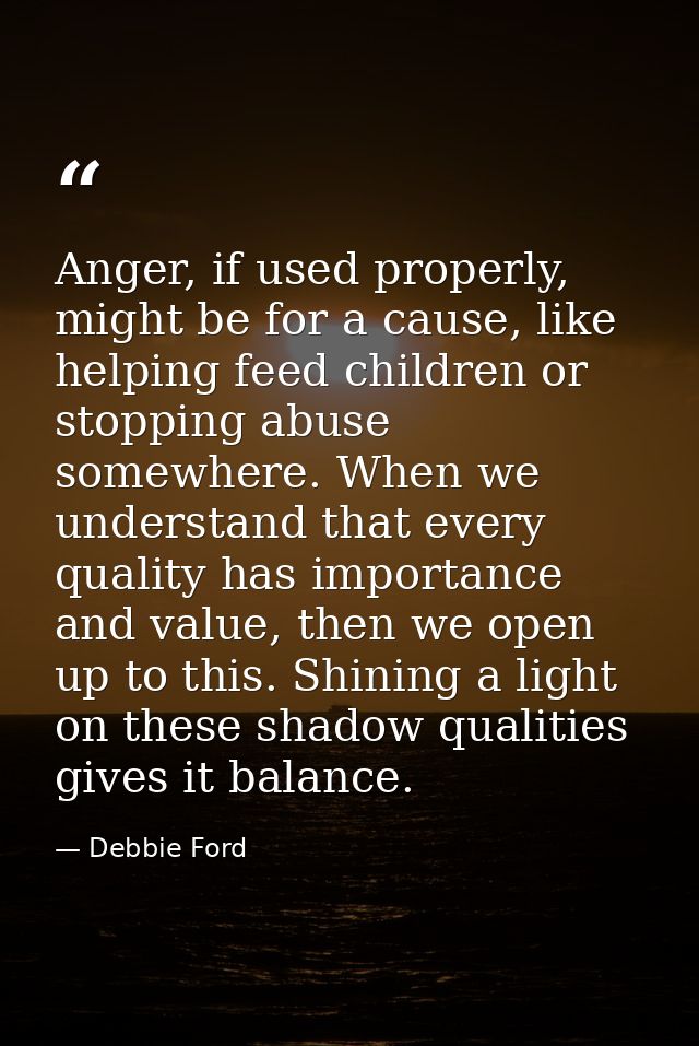 Anger, if used properly, might be for a cause, like helping feed children or stopping abuse somewhere. When we understan — Debbie Ford