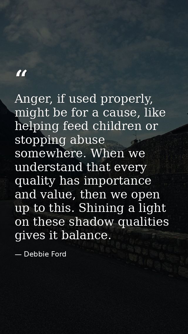 Anger, if used properly, might be for a cause, like helping feed children or stopping abuse somewhere. When we understan — Debbie Ford